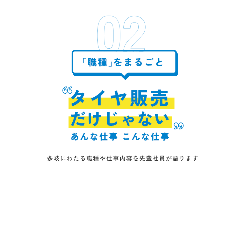 02 「職種」をまるごと タイヤ販売だけじゃない あんな仕事 こんな仕事。多岐にわたる職種や仕事内容を先輩社員が語ります