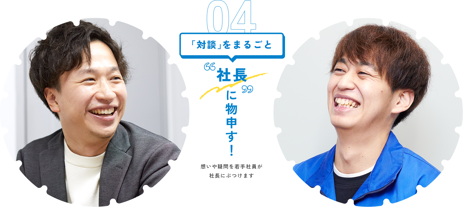 04 「対談」をまるごと 社長に物申す！想いや疑問を若手社員が社長にぶつけます