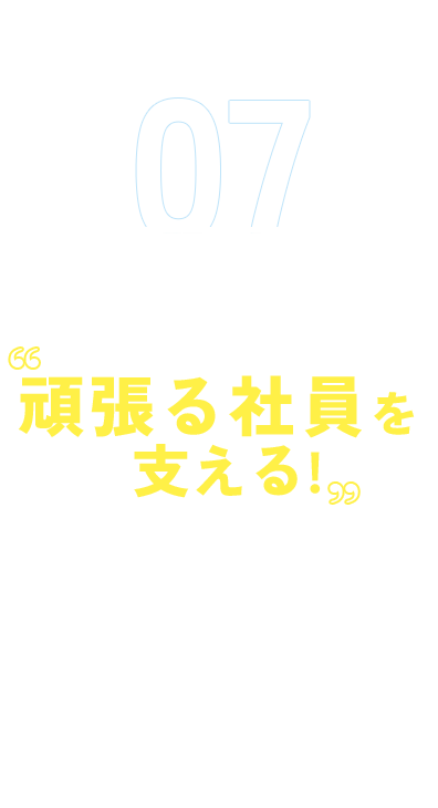 07 「福利厚生」をまるごと 頑張る社員を支える！ 働くモチベーションを支える数々の福利厚生を紹介します